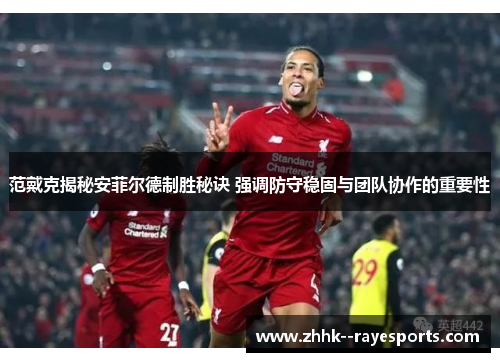 范戴克揭秘安菲尔德制胜秘诀 强调防守稳固与团队协作的重要性