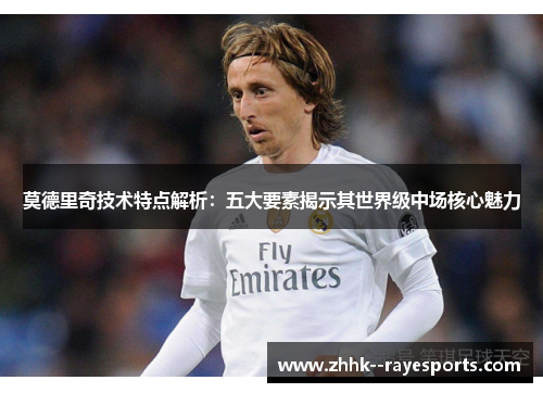 莫德里奇技术特点解析：五大要素揭示其世界级中场核心魅力
