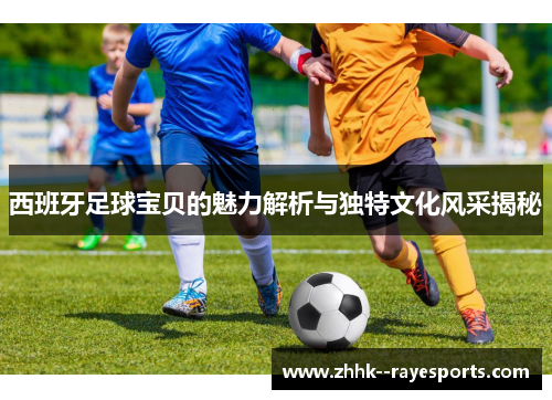 西班牙足球宝贝的魅力解析与独特文化风采揭秘