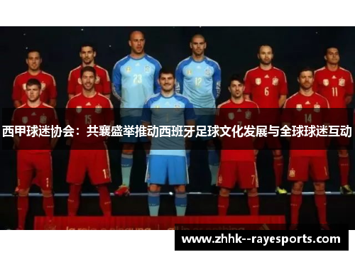 西甲球迷协会:共襄盛举推动西班牙足球文化发展与全球球迷互动 西甲球迷协会:共襄盛举推动西班牙足球文化发展与全球球迷互动