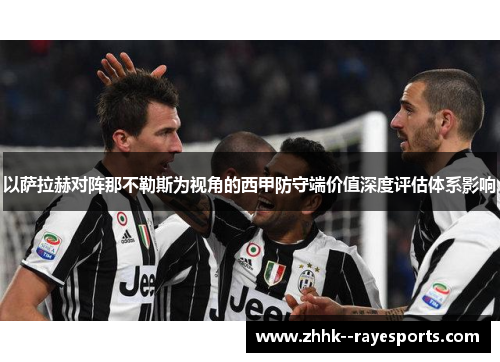 以萨拉赫对阵那不勒斯为视角的西甲防守端价值深度评估体系影响 以萨拉赫对阵那不勒斯为视角的西甲防守端价值深度评估体系影响