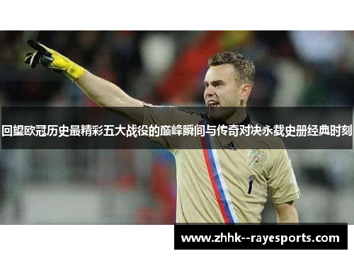 回望欧冠历史最精彩五大战役的巅峰瞬间与传奇对决永载史册经典时刻 回望欧冠历史最精彩五大战役的巅峰瞬间与传奇对决永载史册经典时刻