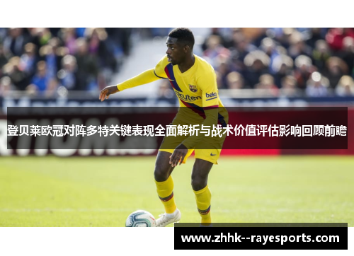 登贝莱欧冠对阵多特关键表现全面解析与战术价值评估影响回顾前瞻