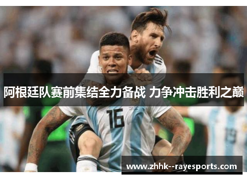 阿根廷队赛前集结全力备战 力争冲击胜利之巅 阿根廷队赛前集结全力备战 力争冲击胜利之巅
