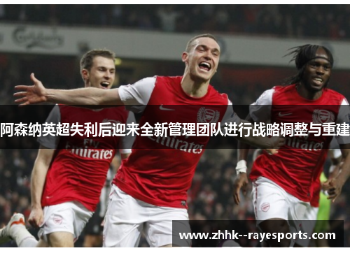 阿森纳英超失利后迎来全新管理团队进行战略调整与重建 阿森纳英超失利后迎来全新管理团队进行战略调整与重建