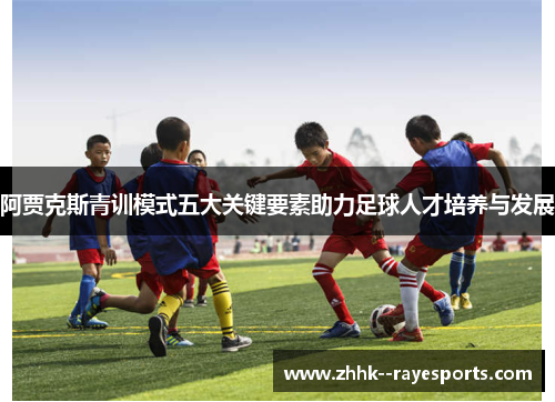 阿贾克斯青训模式五大关键要素助力足球人才培养与发展 阿贾克斯青训模式五大关键要素助力足球人才培养与发展