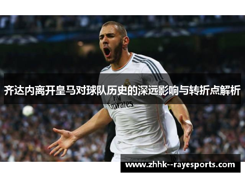 齐达内离开皇马对球队历史的深远影响与转折点解析 齐达内离开皇马对球队历史的深远影响与转折点解析