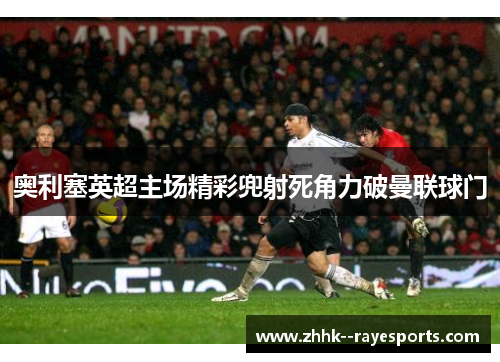 奥利塞英超主场精彩兜射死角力破曼联球门