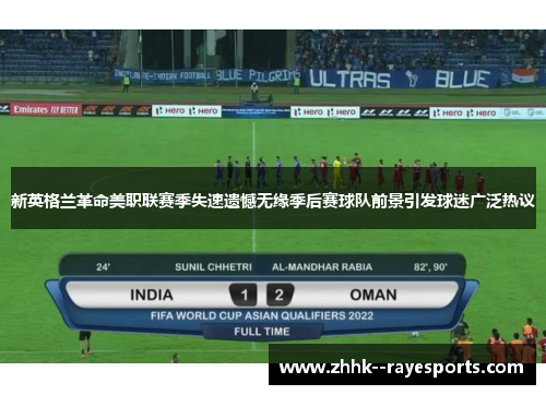 新英格兰革命美职联赛季失速遗憾无缘季后赛球队前景引发球迷广泛热议 新英格兰革命美职联赛季失速遗憾无缘季后赛球队前景引发球迷广泛热议