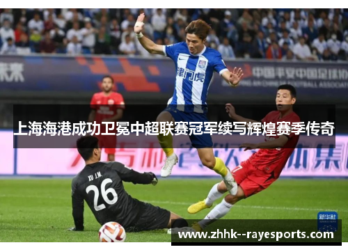 上海海港成功卫冕中超联赛冠军续写辉煌赛季传奇