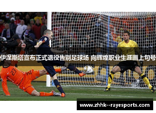 伊涅斯塔宣布正式退役告别足球场 向辉煌职业生涯画上句号 伊涅斯塔宣布正式退役告别足球场 向辉煌职业生涯画上句号
