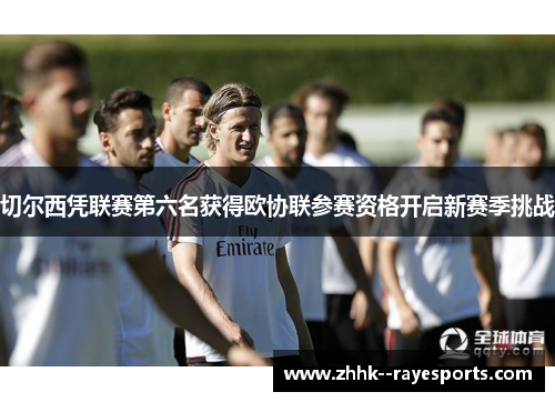 切尔西凭联赛第六名获得欧协联参赛资格开启新赛季挑战 切尔西凭联赛第六名获得欧协联参赛资格开启新赛季挑战