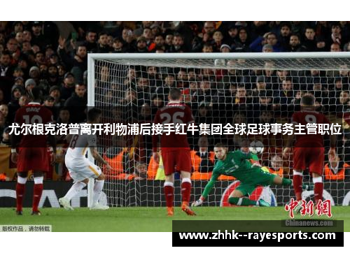 尤尔根克洛普离开利物浦后接手红牛集团全球足球事务主管职位