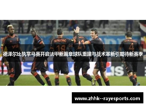 德泽尔比执掌马赛开启法甲新篇章球队重建与战术革新引期待新赛季