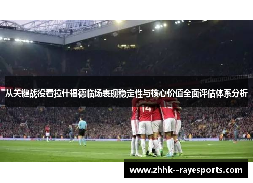 从关键战役看拉什福德临场表现稳定性与核心价值全面评估体系分析