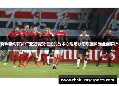 努涅斯对阵拜仁亚冠表现低迷的战术心理与状态原因多维全面解析