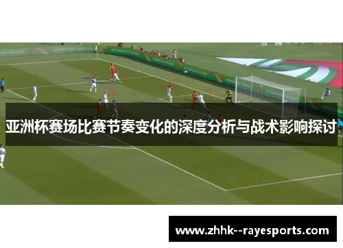 亚洲杯赛场比赛节奏变化的深度分析与战术影响探讨 亚洲杯赛场比赛节奏变化的深度分析与战术影响探讨
