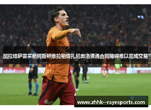 加拉塔萨雷买断阿斯顿维拉租借扎尼奥洛遭遇合同障碍难以完成交易