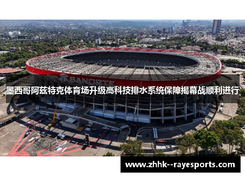 墨西哥阿兹特克体育场升级高科技排水系统保障揭幕战顺利进行 墨西哥阿兹特克体育场升级高科技排水系统保障揭幕战顺利进行