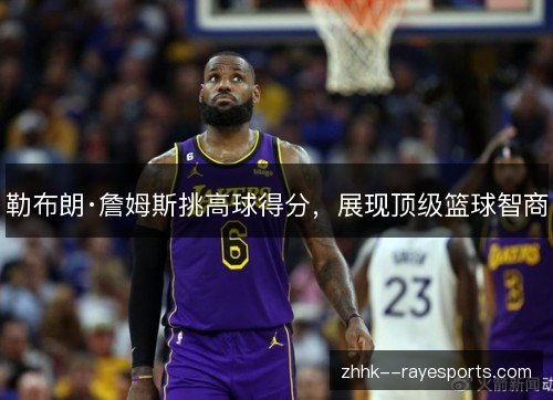 勒布朗·詹姆斯挑高球得分,展现顶级篮球智商 勒布朗·詹姆斯挑高球得分,展现顶级篮球智商