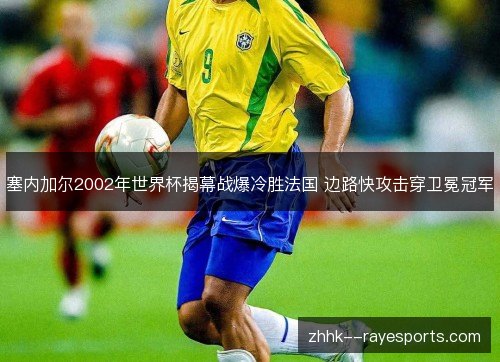 塞内加尔2002年世界杯揭幕战爆冷胜法国 边路快攻击穿卫冕冠军 塞内加尔2002年世界杯揭幕战爆冷胜法国 边路快攻击穿卫冕冠军